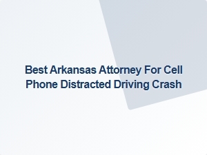 Top Arkansas Lawyer for Cell Phone Distracted Driving Crash Cases