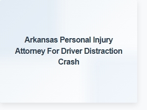 Arkansas Attorney for Driver Distraction Crash Injuries